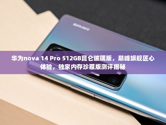 华为nova 14 Pro 512GB昆仑玻璃版，巅峰旗舰匠心体验，独家内存珍藏版测评揭秘