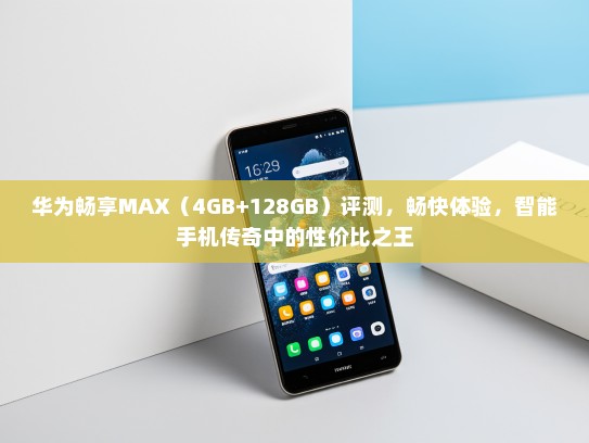 华为畅享MAX（4GB+128GB）评测，畅快体验，智能手机传奇中的性价比之王