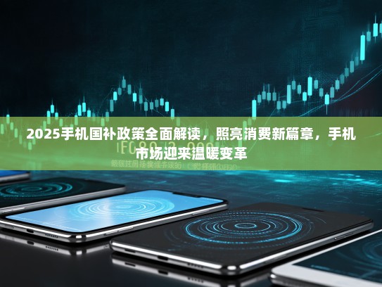 2025手机国补政策全面解读，照亮消费新篇章，手机市场迎来温暖变革