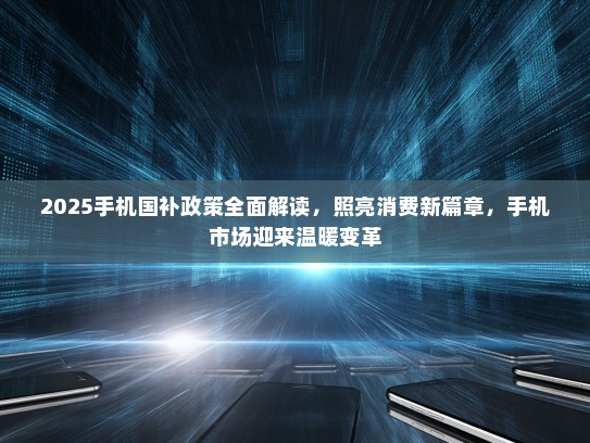 2025手机国补政策全面解读，照亮消费新篇章，手机市场迎来温暖变革