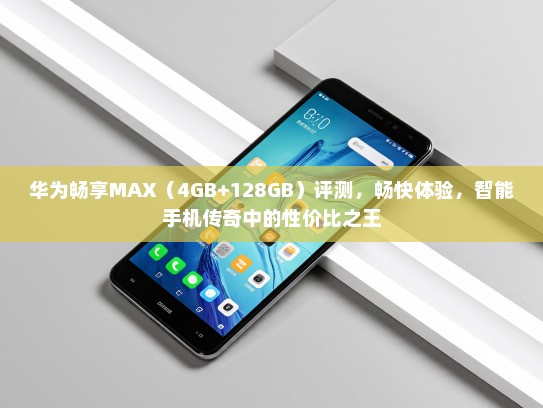 华为畅享MAX（4GB+128GB）评测，畅快体验，智能手机传奇中的性价比之王