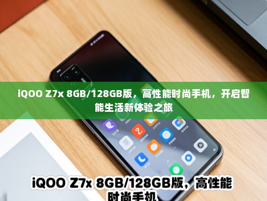 iQOO Z7x 8GB/128GB版，高性能时尚手机，开启智能生活新体验之旅