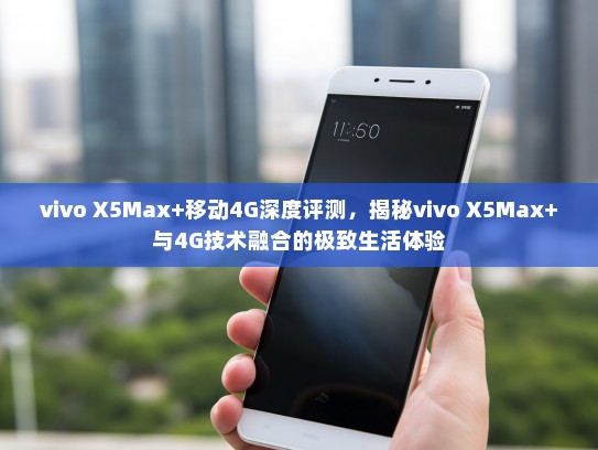 vivo X5Max+移动4G深度评测，揭秘vivo X5Max+与4G技术融合的极致生活体验