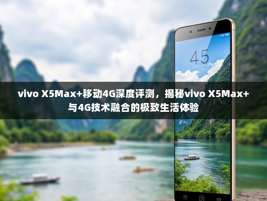 vivo X5Max+移动4G深度评测，揭秘vivo X5Max+与4G技术融合的极致生活体验