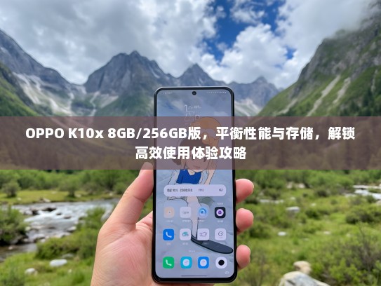 OPPO K10x 8GB/256GB版，平衡性能与存储，解锁高效使用体验攻略