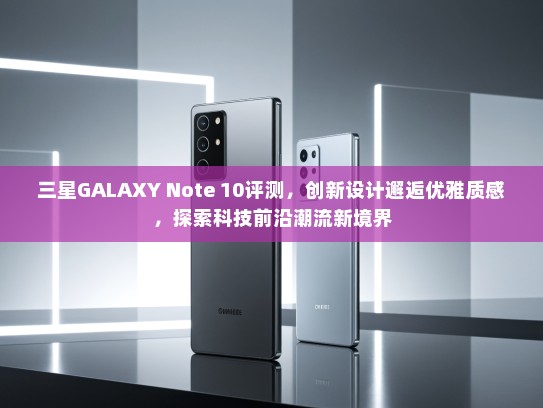 三星GALAXY Note 10评测，创新设计邂逅优雅质感，探索科技前沿潮流新境界