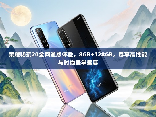 荣耀畅玩20全网通版体验，8GB+128GB，尽享高性能与时尚美学盛宴