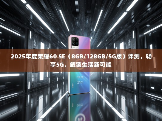 2025年度荣耀60 SE（8GB/128GB/5G版）评测，畅享5G，解锁生活新可能