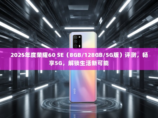 2025年度荣耀60 SE（8GB/128GB/5G版）评测，畅享5G，解锁生活新可能