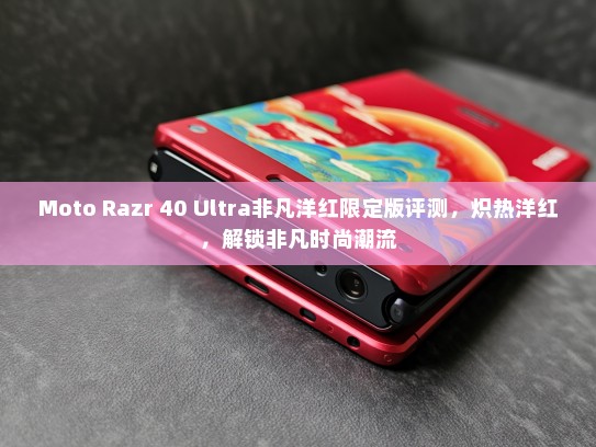 Moto Razr 40 Ultra非凡洋红限定版评测，炽热洋红，解锁非凡时尚潮流