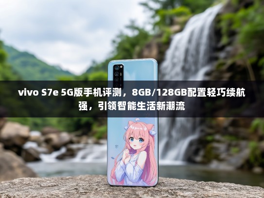 vivo S7e 5G版手机评测，8GB/128GB配置轻巧续航强，引领智能生活新潮流