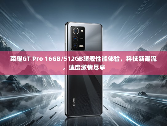 荣耀GT Pro 16GB/512GB旗舰性能体验，科技新潮流，速度激情尽享