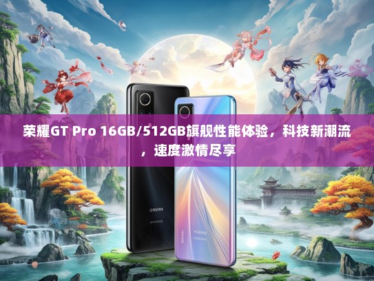 荣耀GT Pro 16GB/512GB旗舰性能体验，科技新潮流，速度激情尽享