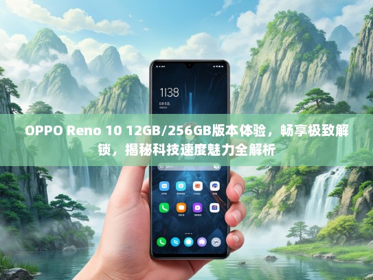 OPPO Reno 10 12GB/256GB版本体验，畅享极致解锁，揭秘科技速度魅力全解析