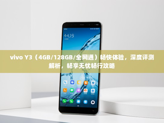 vivo Y3（4GB/128GB/全网通）畅快体验，深度评测解析，畅享无忧畅行攻略