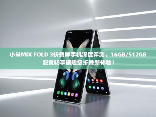 小米MIX FOLD 3折叠屏手机深度评测，16GB/512GB配置畅享旗舰级折叠新体验！