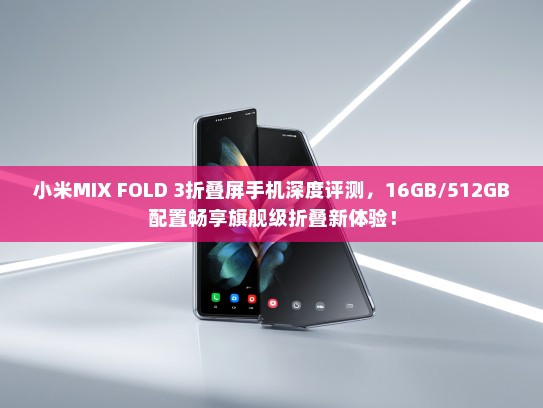 小米MIX FOLD 3折叠屏手机深度评测，16GB/512GB配置畅享旗舰级折叠新体验！
