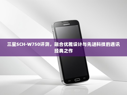 三星SCH-W750评测，融合优雅设计与先进科技的通讯经典之作