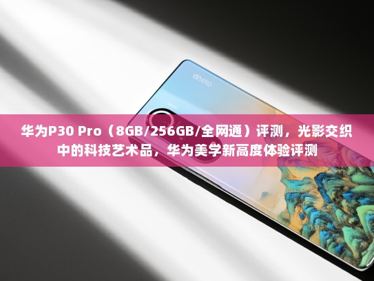 华为P30 Pro（8GB/256GB/全网通）评测，光影交织中的科技艺术品，华为美学新高度体验评测