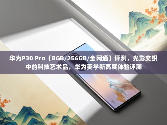 华为P30 Pro（8GB/256GB/全网通）评测，光影交织中的科技艺术品，华为美学新高度体验评测