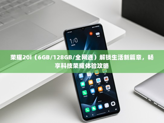 荣耀20i（6GB/128GB/全网通）解锁生活新篇章，畅享科技荣耀体验攻略