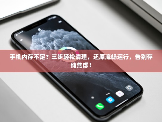 手机内存不足？三步轻松清理，还原流畅运行，告别存储焦虑！