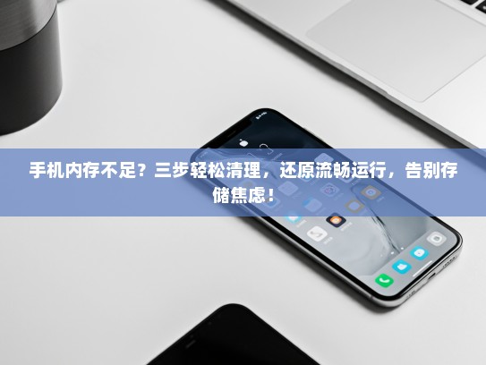 手机内存不足？三步轻松清理，还原流畅运行，告别存储焦虑！
