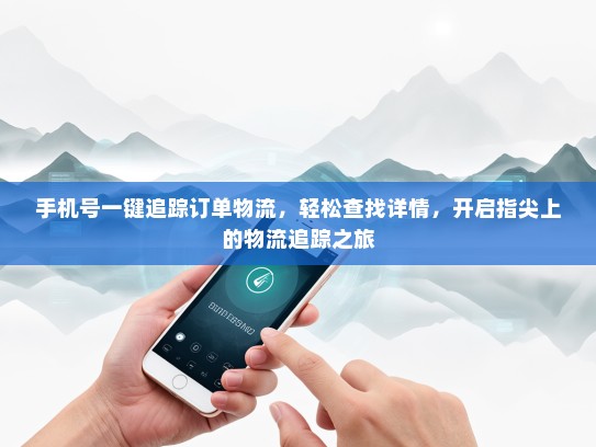 手机号一键追踪订单物流，轻松查找详情，开启指尖上的物流追踪之旅