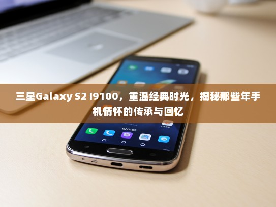 三星Galaxy S2 I9100，重温经典时光，揭秘那些年手机情怀的传承与回忆