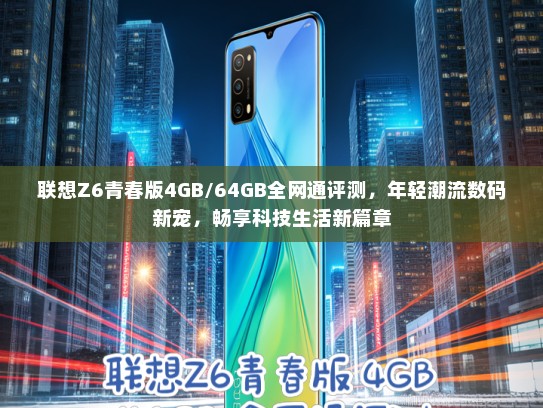 联想Z6青春版4GB/64GB全网通评测，年轻潮流数码新宠，畅享科技生活新篇章