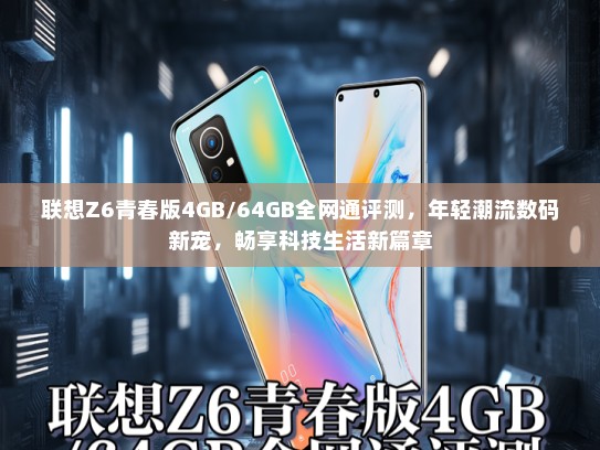 联想Z6青春版4GB/64GB全网通评测，年轻潮流数码新宠，畅享科技生活新篇章