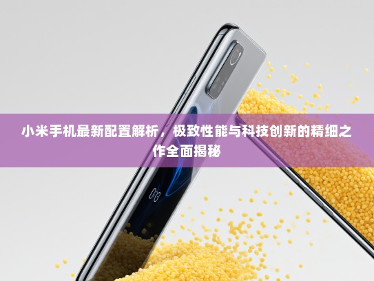 小米手机最新配置解析，极致性能与科技创新的精细之作全面揭秘
