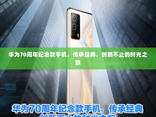 华为70周年纪念款手机，传承经典，创新不止的时光之旅