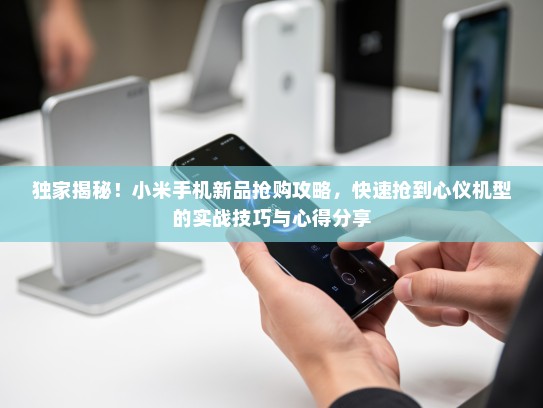 独家揭秘！小米手机新品抢购攻略，快速抢到心仪机型的实战技巧与心得分享