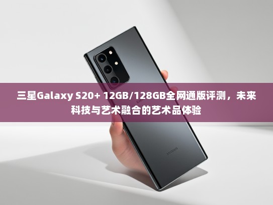 三星Galaxy S20+ 12GB/128GB全网通版评测，未来科技与艺术融合的艺术品体验