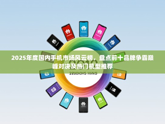 2025年度国内手机市场风云榜，盘点前十品牌争霸巅峰对决及热门机型推荐