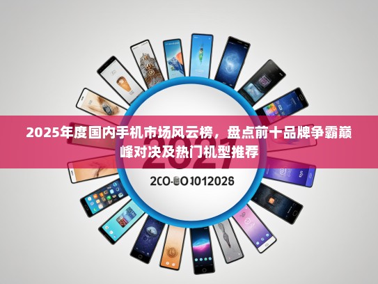 2025年度国内手机市场风云榜，盘点前十品牌争霸巅峰对决及热门机型推荐