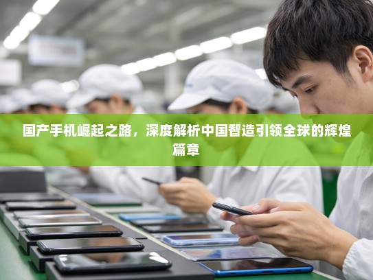 国产手机崛起之路，深度解析中国智造引领全球的辉煌篇章