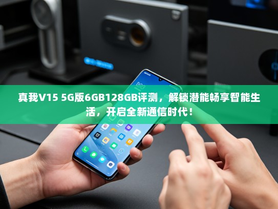 真我V15 5G版6GB128GB评测，解锁潜能畅享智能生活，开启全新通信时代！