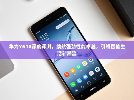 华为Y610深度评测，续航强劲性能卓越，引领智能生活新潮流