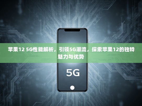 苹果12 5G性能解析，引领5G潮流，探索苹果12的独特魅力与优势
