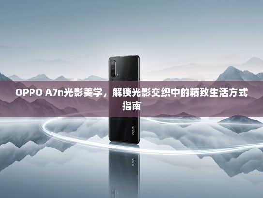 OPPO A7n光影美学，解锁光影交织中的精致生活方式指南