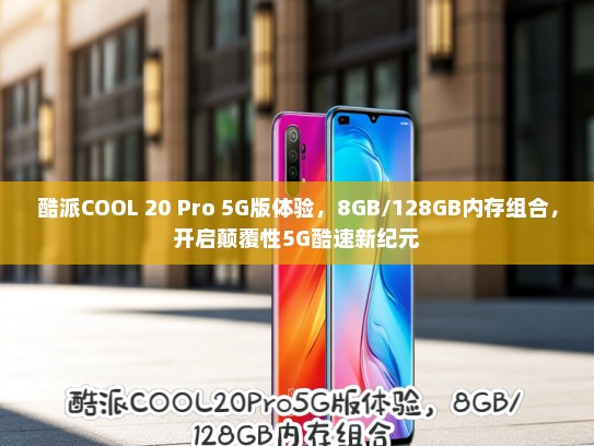 酷派COOL 20 Pro 5G版体验，8GB/128GB内存组合，开启颠覆性5G酷速新纪元