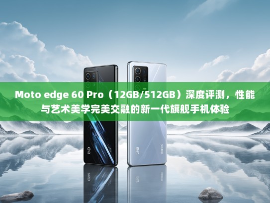 Moto edge 60 Pro（12GB/512GB）深度评测，性能与艺术美学完美交融的新一代旗舰手机体验