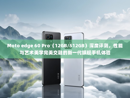 Moto edge 60 Pro（12GB/512GB）深度评测，性能与艺术美学完美交融的新一代旗舰手机体验