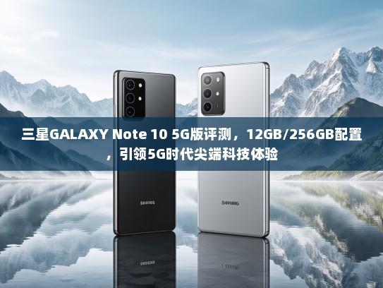 三星GALAXY Note 10 5G版评测，12GB/256GB配置，引领5G时代尖端科技体验