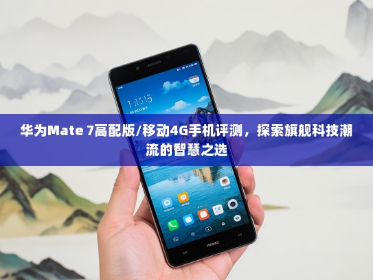 华为Mate 7高配版/移动4G手机评测，探索旗舰科技潮流的智慧之选