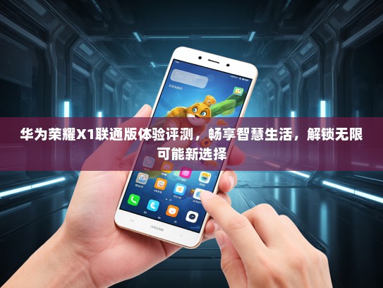 华为荣耀X1联通版体验评测，畅享智慧生活，解锁无限可能新选择