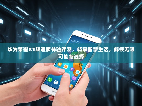 华为荣耀X1联通版体验评测，畅享智慧生活，解锁无限可能新选择