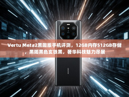 Vertu Meta2黑陶版手机评测，12GB内存512GB存储，黑陶黑色玄铁黑，奢华科技魅力尽展